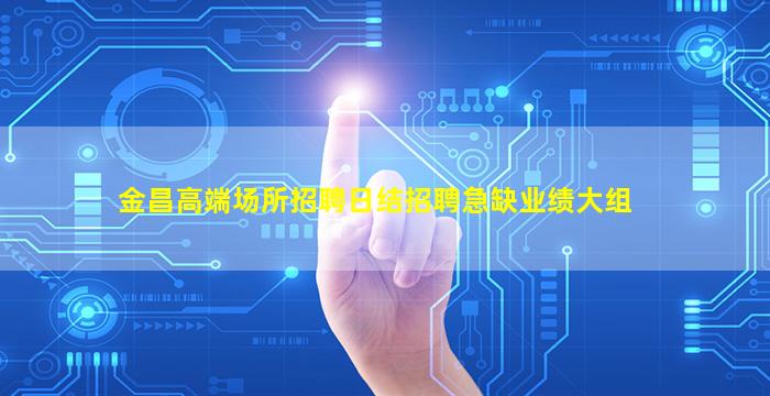 金昌高端场所招聘日结招聘急缺业绩大组